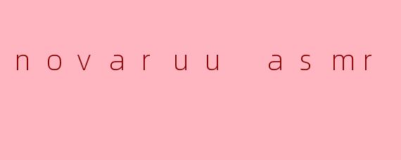 探索NovaruuASMR：一场温柔触感与听觉疗愈的奇妙旅程